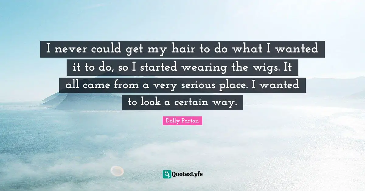 I never could get my hair to do what I wanted it to do, so I started wearing the wigs. It all came from a very serious place. I wanted to look a certain way.