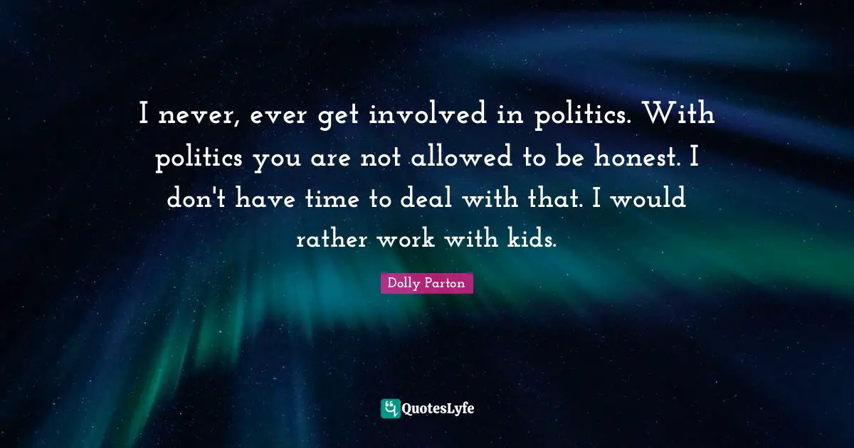 I never, ever get involved in politics. With politics you are not allowed to be honest. I don't have time to deal with that. I would rather work with kids.