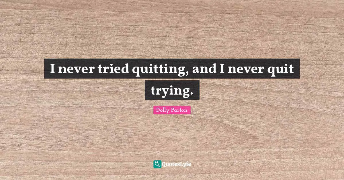 I never tried quitting, and I never quit trying.