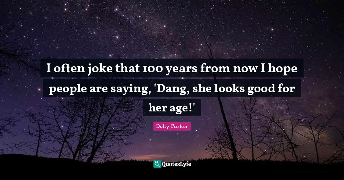 I often joke that 100 years from now I hope people are saying, 'Dang, she looks good for her age!'