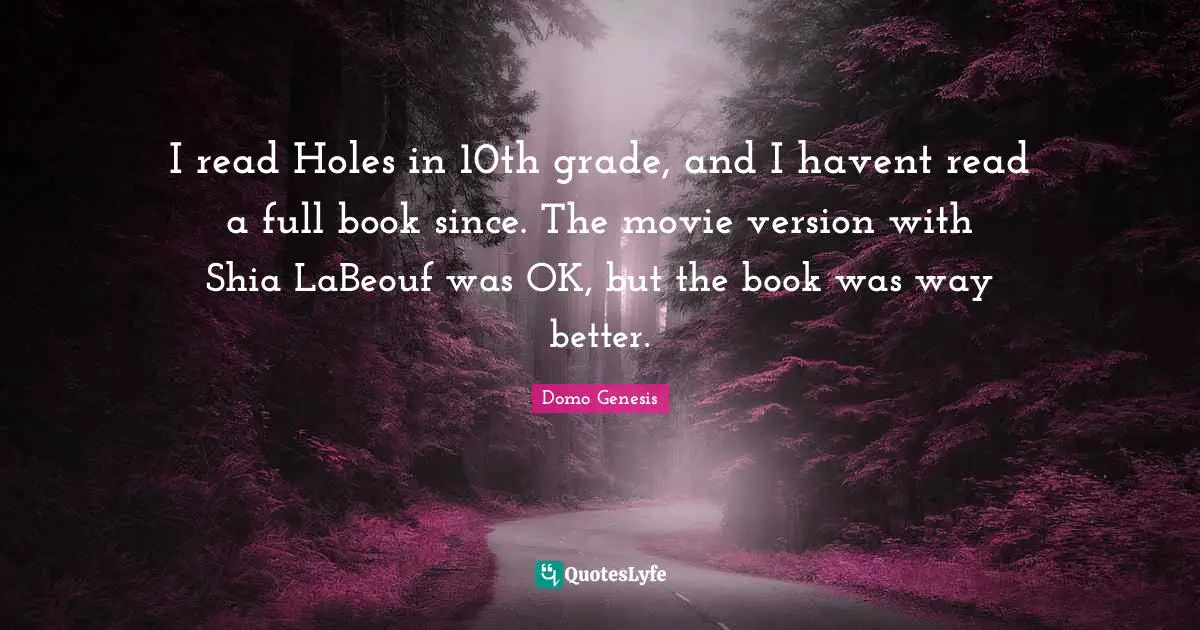 I read Holes in 10th grade, and I havent read a full book since. The movie version with Shia LaBeouf was OK, but the book was way better.