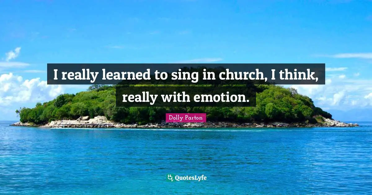 I really learned to sing in church, I think, really with emotion.
