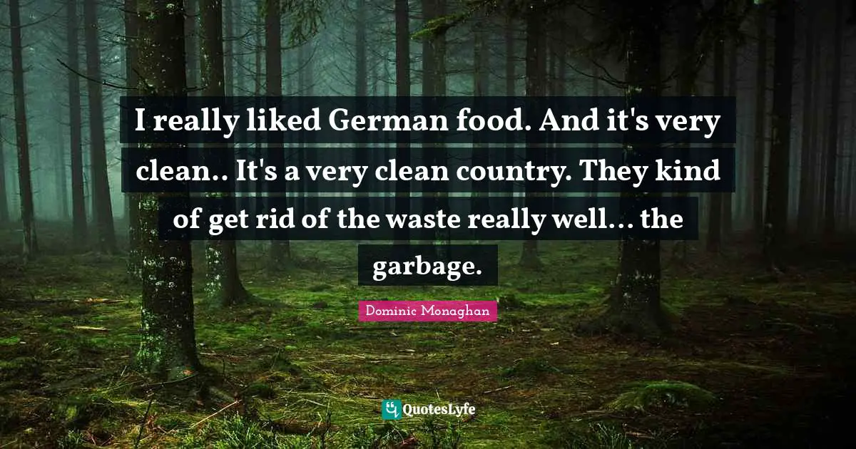 I really liked German food. And it's very clean.. It's a very clean country. They kind of get rid of the waste really well... the garbage.