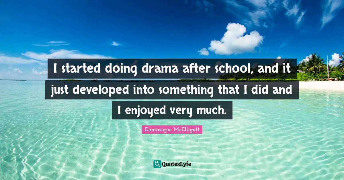 I started doing drama after school, and it just developed into something that I did and I enjoyed very much.