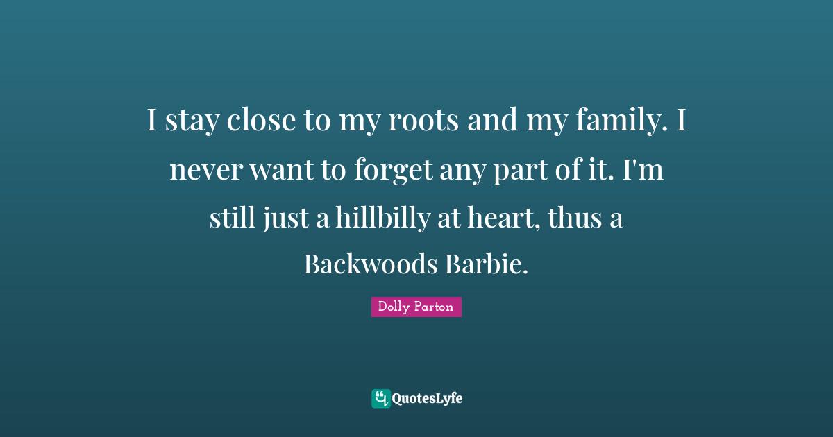 Barbie Quotes: "I stay close to my roots and my family. I never want to forget any part of it. I'm still just a hillbilly at heart, thus a Backwoods Barbie."