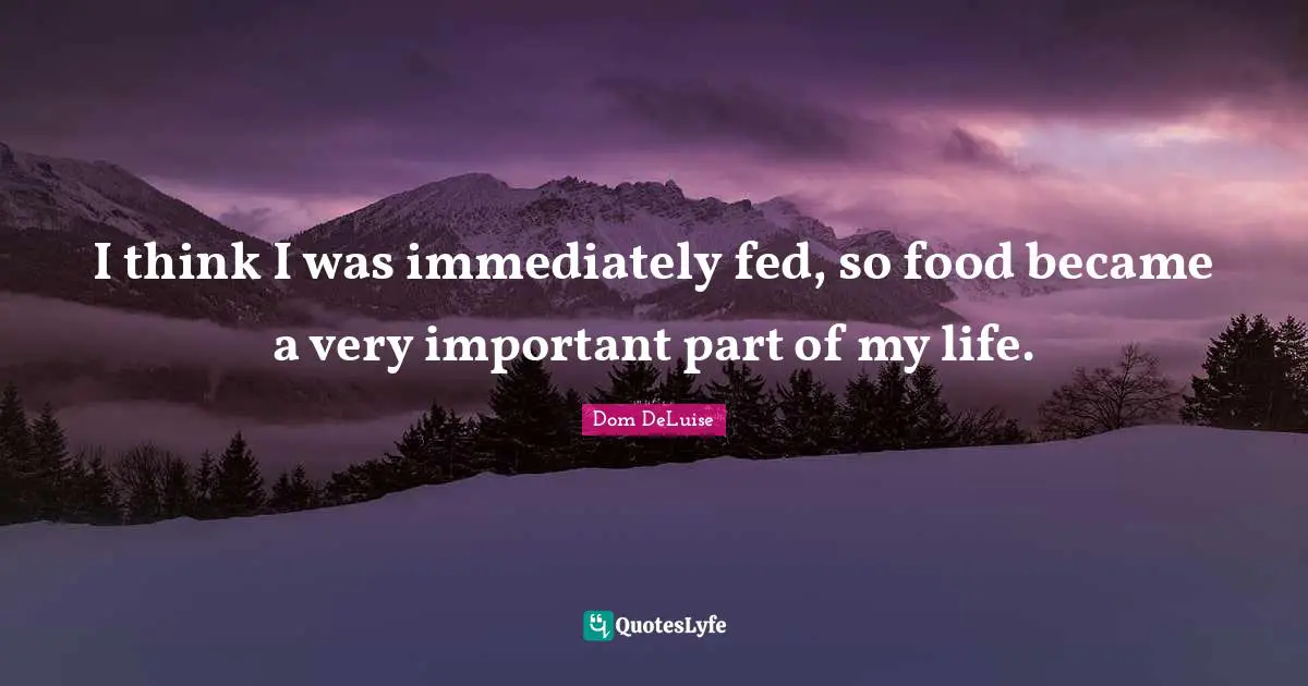 I think I was immediately fed, so food became a very important part of my life.