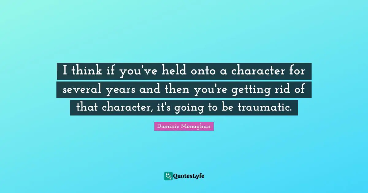 I think if you've held onto a character for several years and then you're getting rid of that character, it's going to be traumatic.