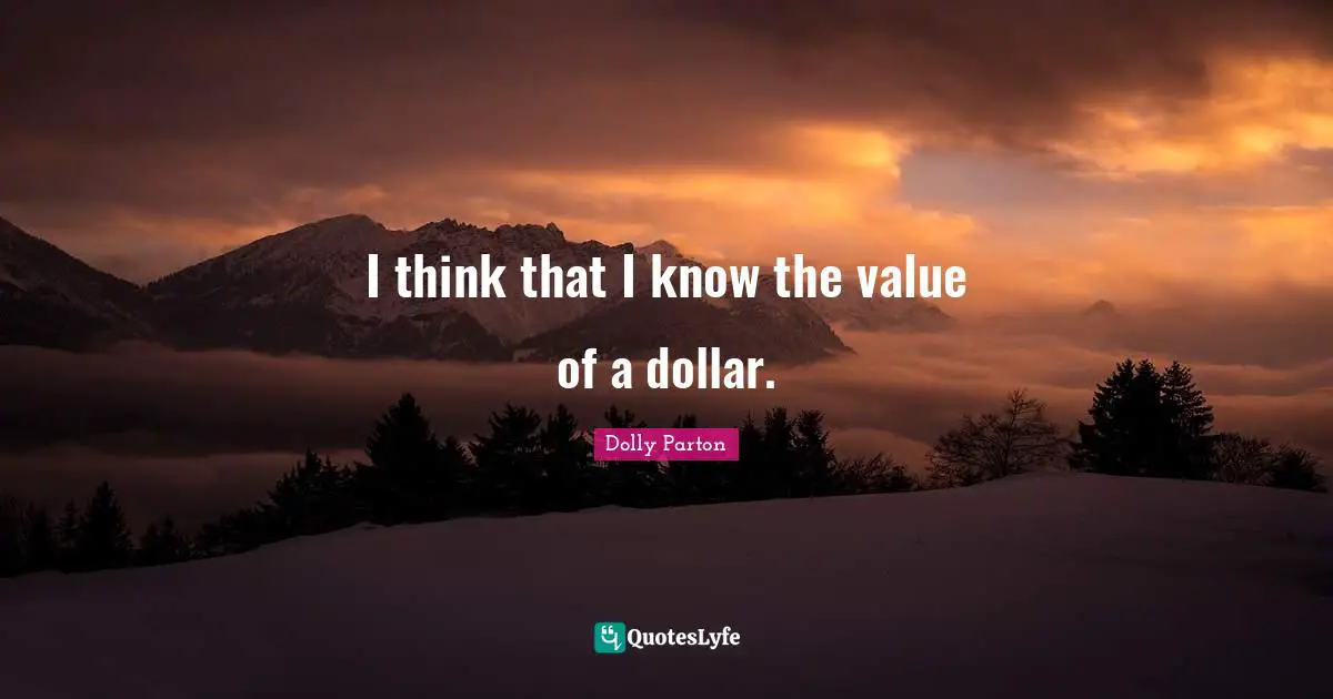 I think that I know the value of a dollar.