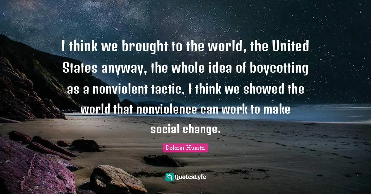 Tactics Quotes: "I think we brought to the world, the United States anyway, the whole idea of boycotting as a nonviolent tactic. I think we showed the world that nonviolence can work to make social change."
