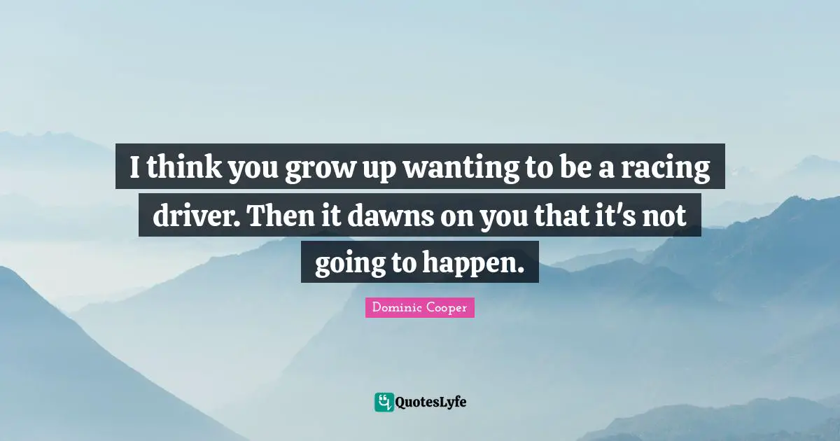 I think you grow up wanting to be a racing driver. Then it dawns on you that it's not going to happen.