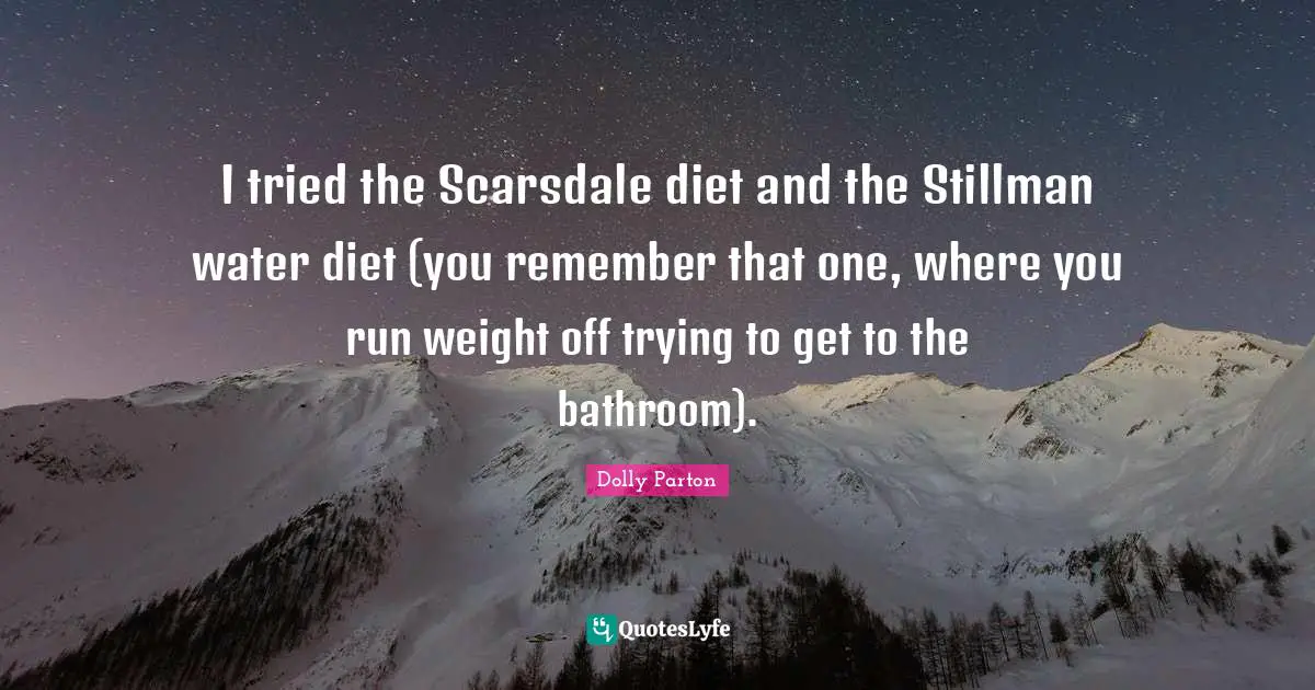 I tried the Scarsdale diet and the Stillman water diet (you remember that one, where you run weight off trying to get to the bathroom).