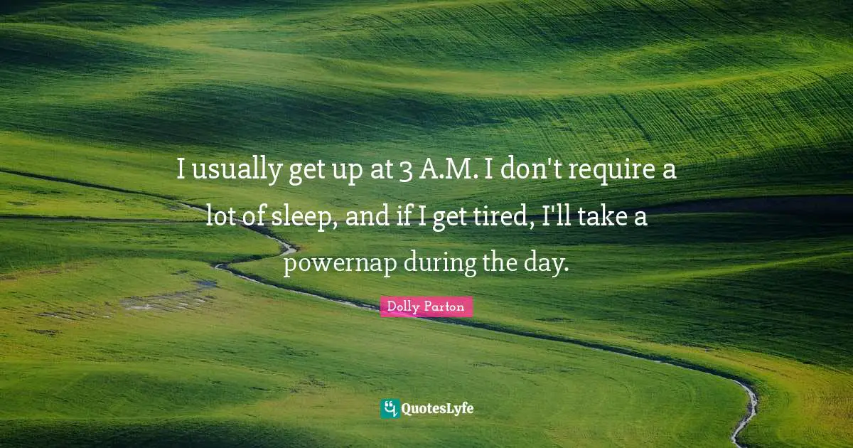 I usually get up at 3 A.M. I don't require a lot of sleep, and if I get tired, I'll take a powernap during the day.