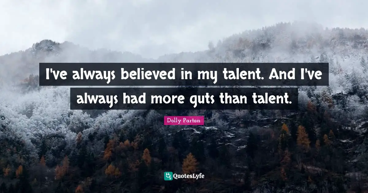 I've always believed in my talent. And I've always had more guts than talent.