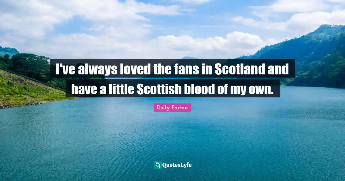 I've always loved the fans in Scotland and have a little Scottish blood of my own.