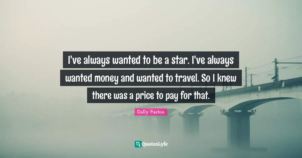 I've always wanted to be a star. I've always wanted money and wanted to travel. So I knew there was a price to pay for that.