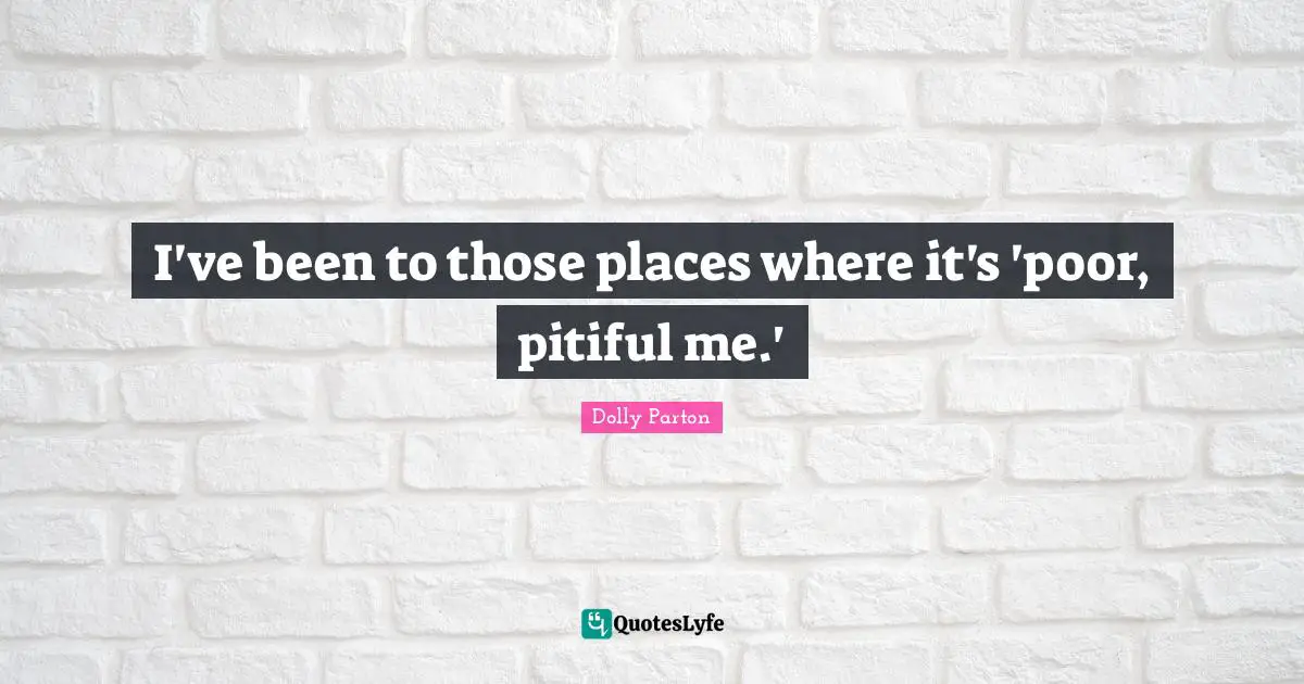 I've been to those places where it's 'poor, pitiful me.'