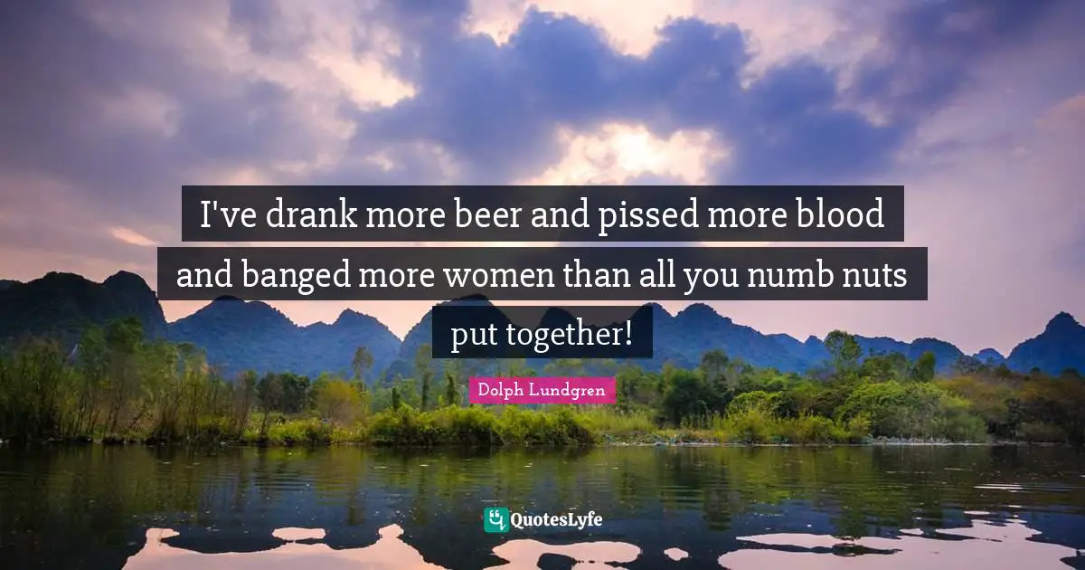 Dolph Lundgren Quotes: "I've drank more beer and pissed more blood and banged more women than all you numb nuts put together!"