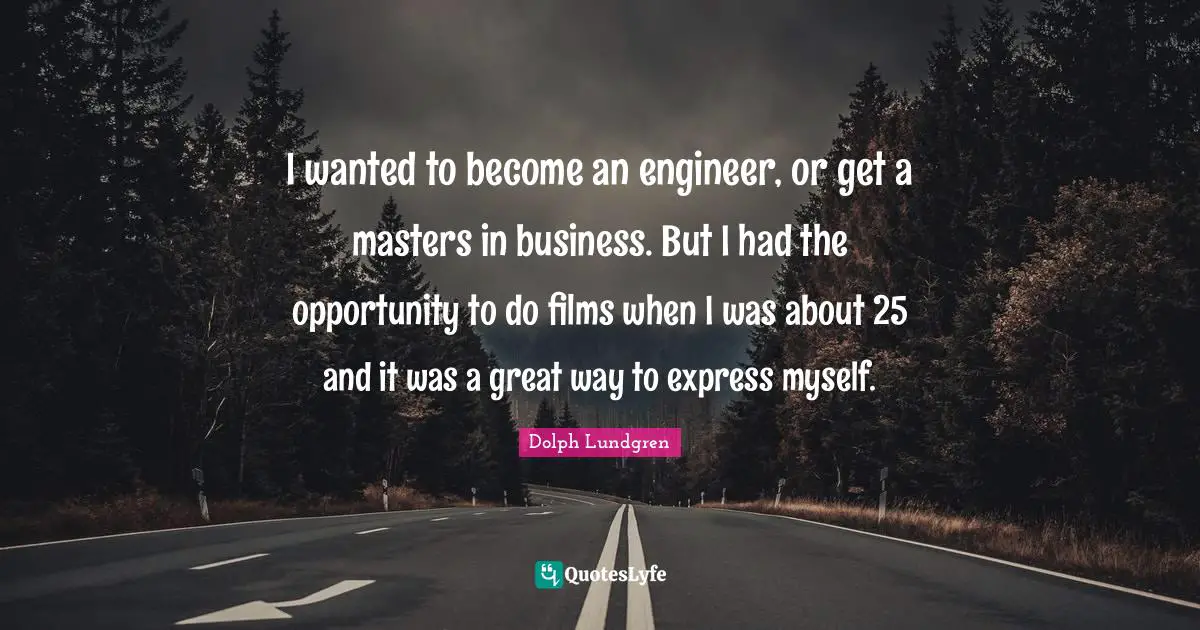 Dolph Lundgren Quotes: "I wanted to become an engineer, or get a masters in business. But I had the opportunity to do films when I was about 25 and it was a great way to express myself."