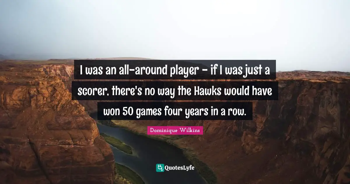 I was an all-around player - if I was just a scorer, there's no way the Hawks would have won 50 games four years in a row.
