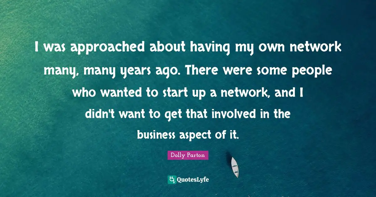 I was approached about having my own network many, many years ago. There were some people who wanted to start up a network, and I didn't want to get that involved in the business aspect of it.
