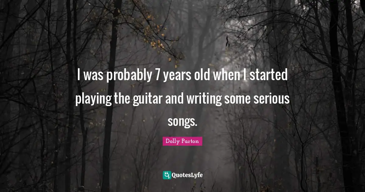 I was probably 7 years old when I started playing the guitar and writing some serious songs.