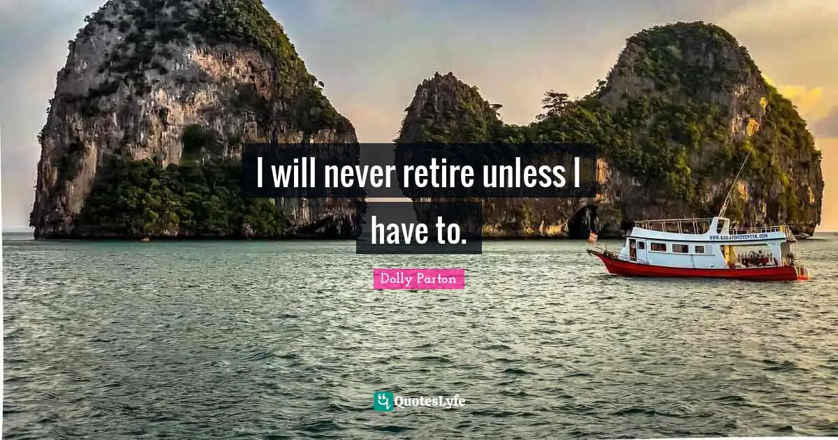 I will never retire unless I have to.