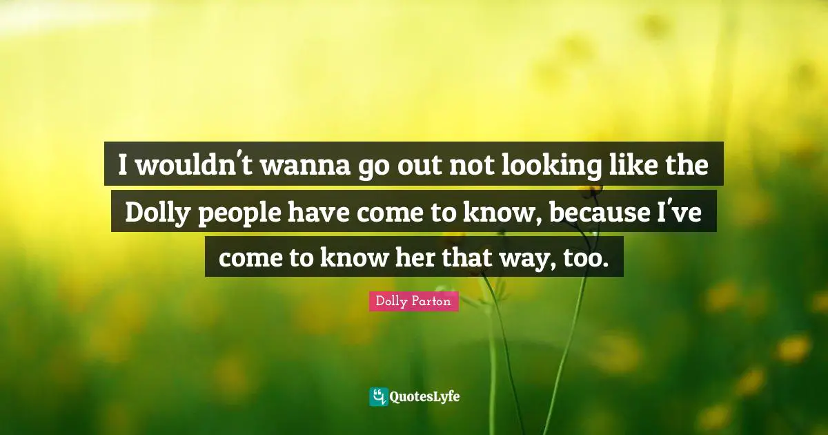I wouldn't wanna go out not looking like the Dolly people have come to know, because I've come to know her that way, too.