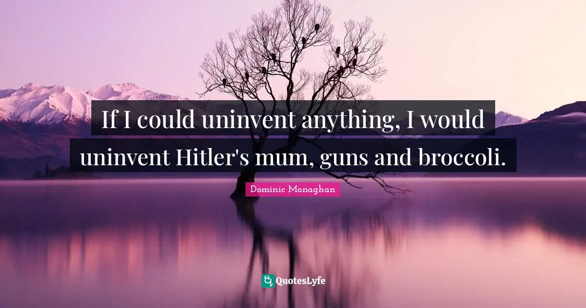 Mum Quotes: "If I could uninvent anything, I would uninvent Hitler's mum, guns and broccoli."