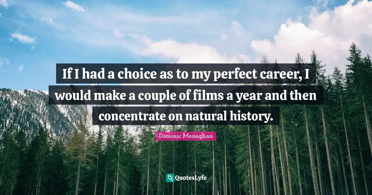 If I had a choice as to my perfect career, I would make a couple of films a year and then concentrate on natural history.
