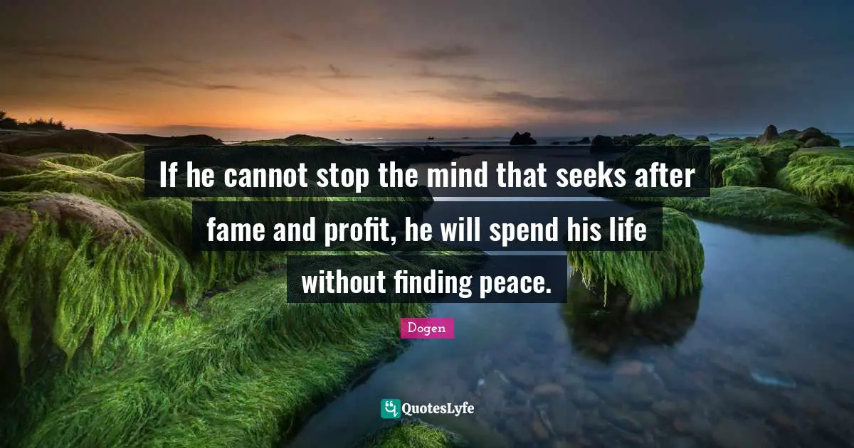 Fame Quotes: "If he cannot stop the mind that seeks after fame and profit, he will spend his life without finding peace."