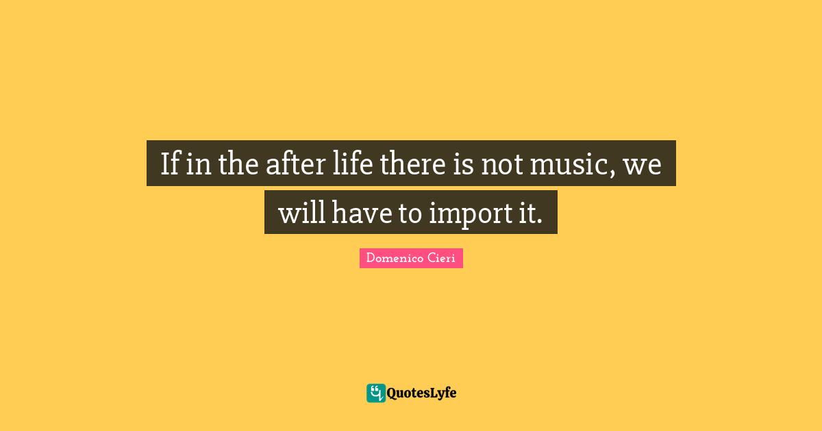 If in the after life there is not music, we will have to import it.