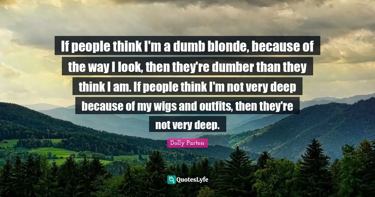Very Deep Quotes: "If people think I'm a dumb blonde, because of the way I look, then they're dumber than they think I am. If people think I'm not very deep because of my wigs and outfits, then they're not very deep."