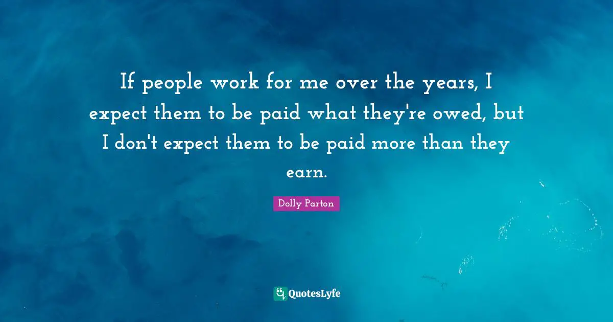 If people work for me over the years, I expect them to be paid what they're owed, but I don't expect them to be paid more than they earn.
