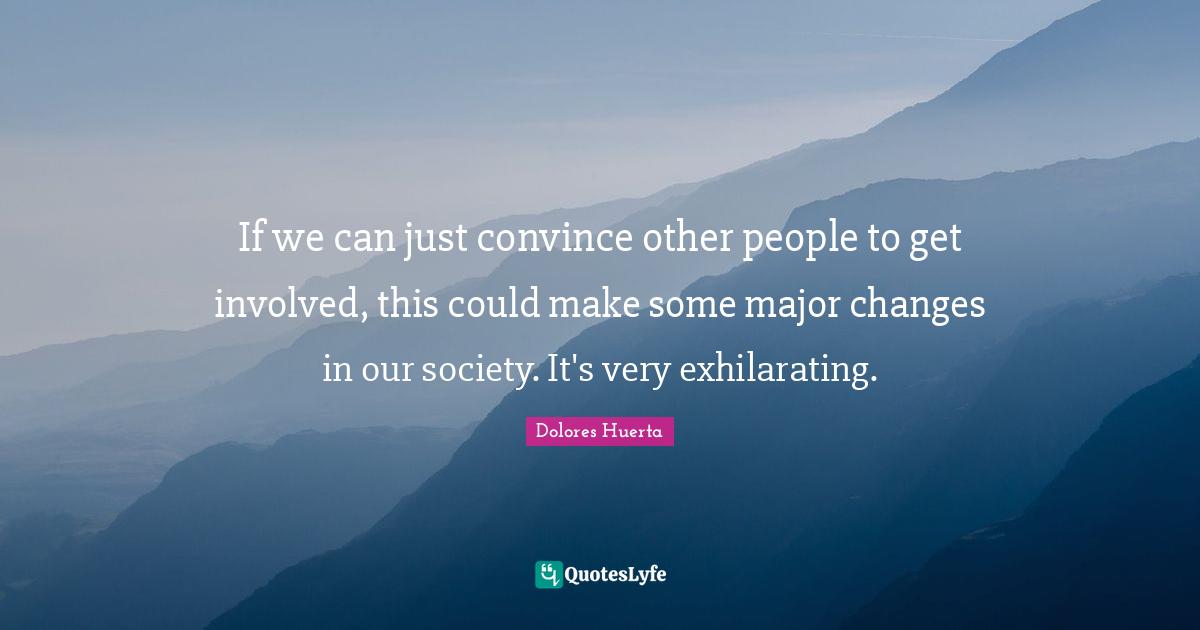 Dolores Huerta Quotes: "If we can just convince other people to get involved, this could make some major changes in our society. It's very exhilarating."