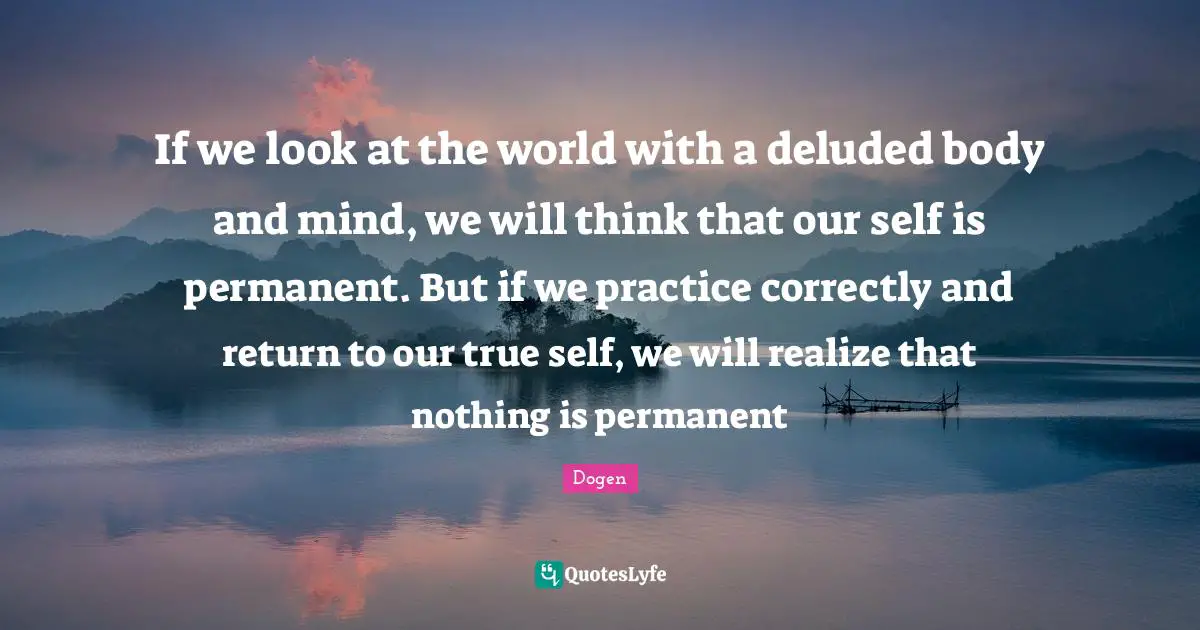 Deluded Quotes: "If we look at the world with a deluded body and mind, we will think that our self is permanent. But if we practice correctly and return to our true self, we will realize that nothing is permanent"