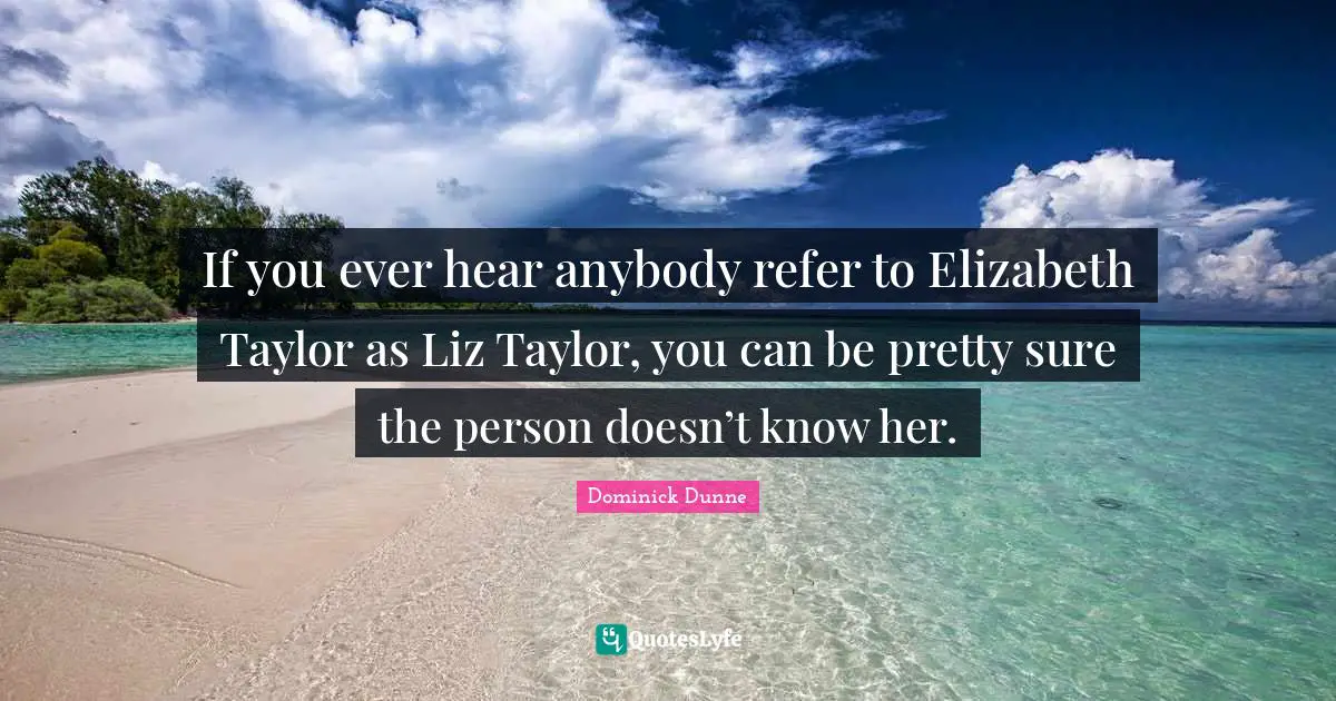 If you ever hear anybody refer to Elizabeth Taylor as Liz Taylor, you can be pretty sure the person doesn’t know her.