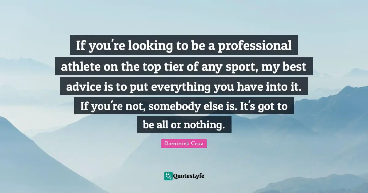 If you're looking to be a professional athlete on the top tier of any sport, my best advice is to put everything you have into it. If you're not, somebody else is. It's got to be all or nothing.