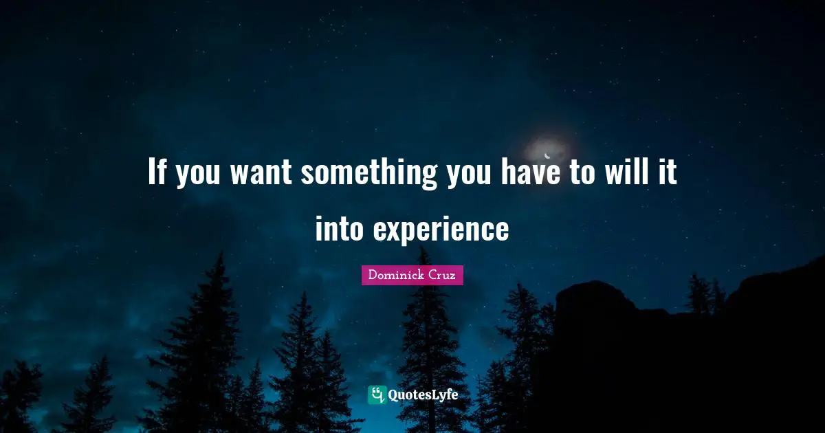 If you want something you have to will it into experience