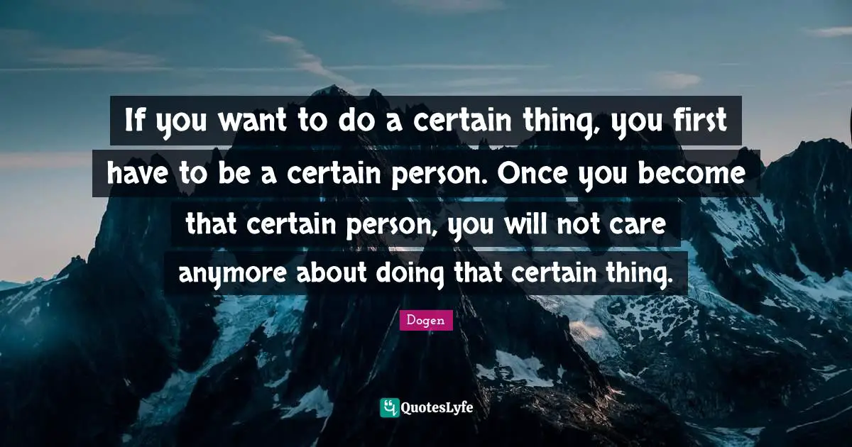 Certain Quotes: "If you want to do a certain thing, you first have to be a certain person. Once you become that certain person, you will not care anymore about doing that certain thing."