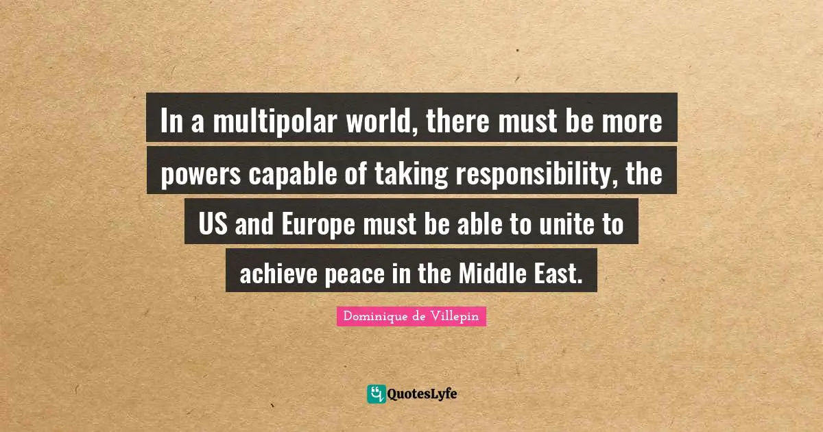 Taking Responsibility Quotes: "In a multipolar world, there must be more powers capable of taking responsibility, the US and Europe must be able to unite to achieve peace in the Middle East."