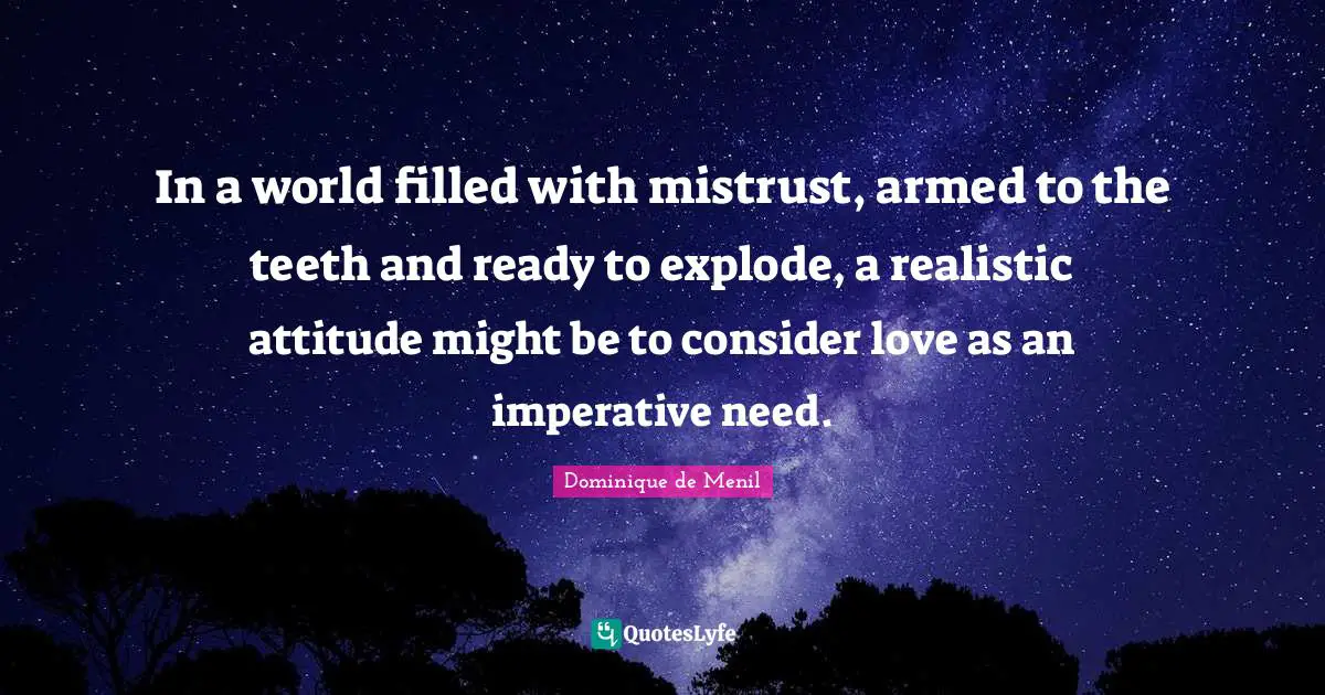 In a world filled with mistrust, armed to the teeth and ready to explode, a realistic attitude might be to consider love as an imperative need.