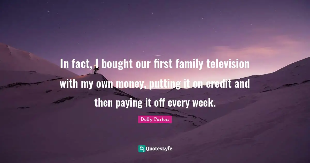 In fact, I bought our first family television with my own money, putting it on credit and then paying it off every week.