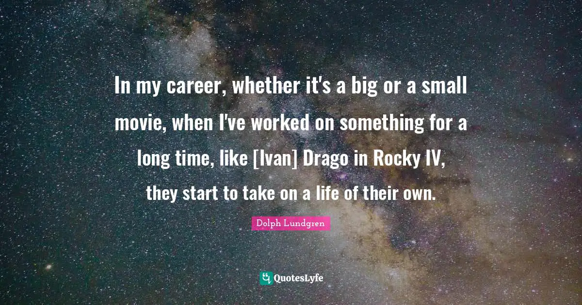 Dolph Lundgren Quotes: "In my career, whether it's a big or a small movie, when I've worked on something for a long time, like [Ivan] Drago in Rocky IV, they start to take on a life of their own."