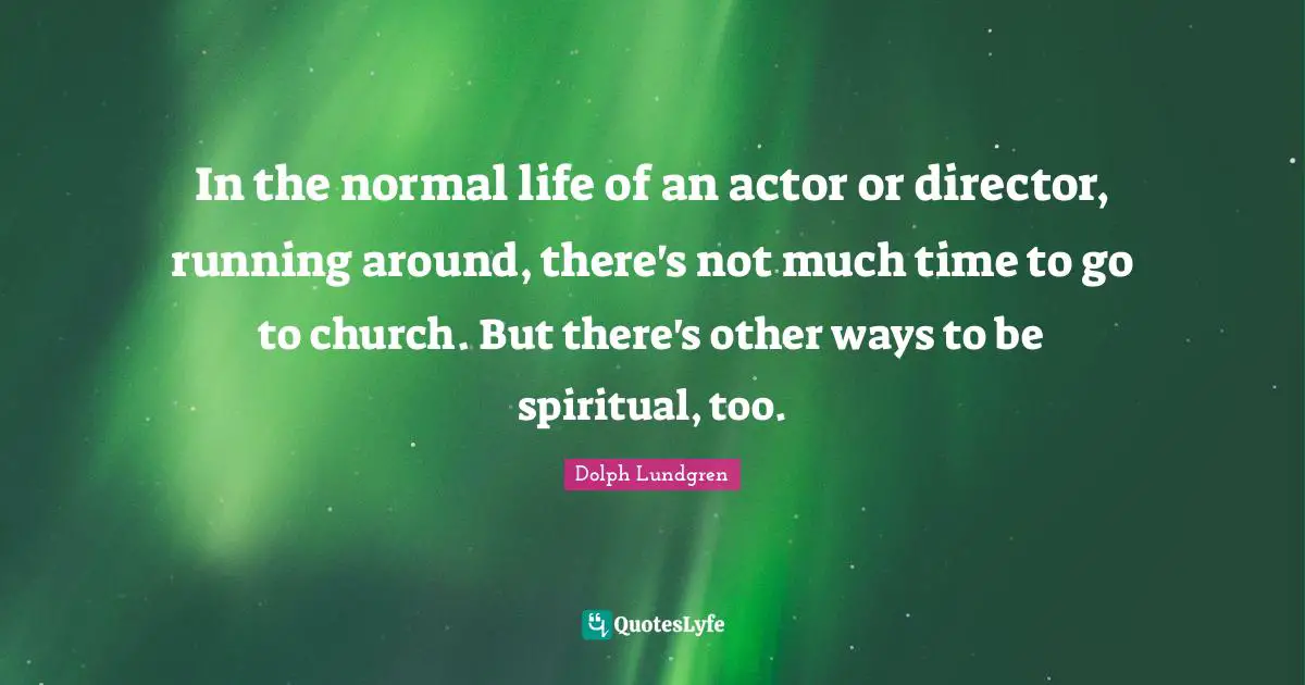Dolph Lundgren Quotes: "In the normal life of an actor or director, running around, there's not much time to go to church. But there's other ways to be spiritual, too."