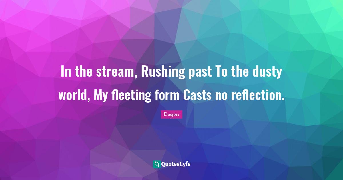 Casts Quotes: "In the stream, Rushing past To the dusty world, My fleeting form Casts no reflection."