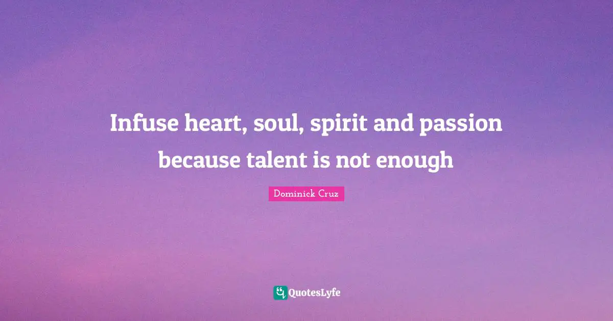 Infuse heart, soul, spirit and passion because talent is not enough