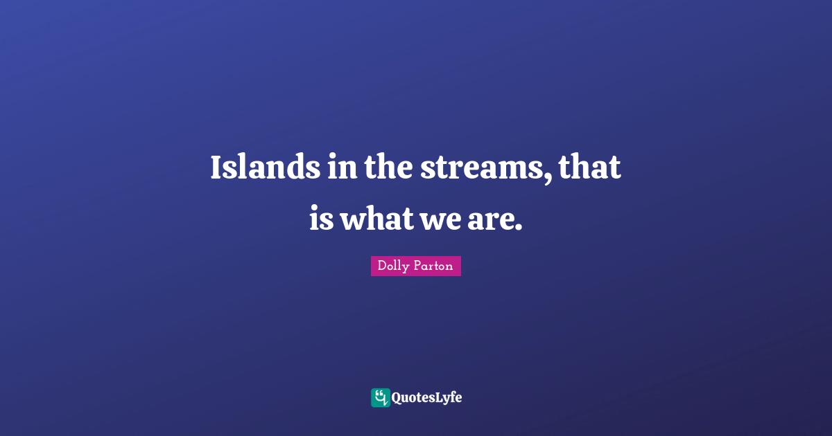 Islands in the streams, that is what we are.