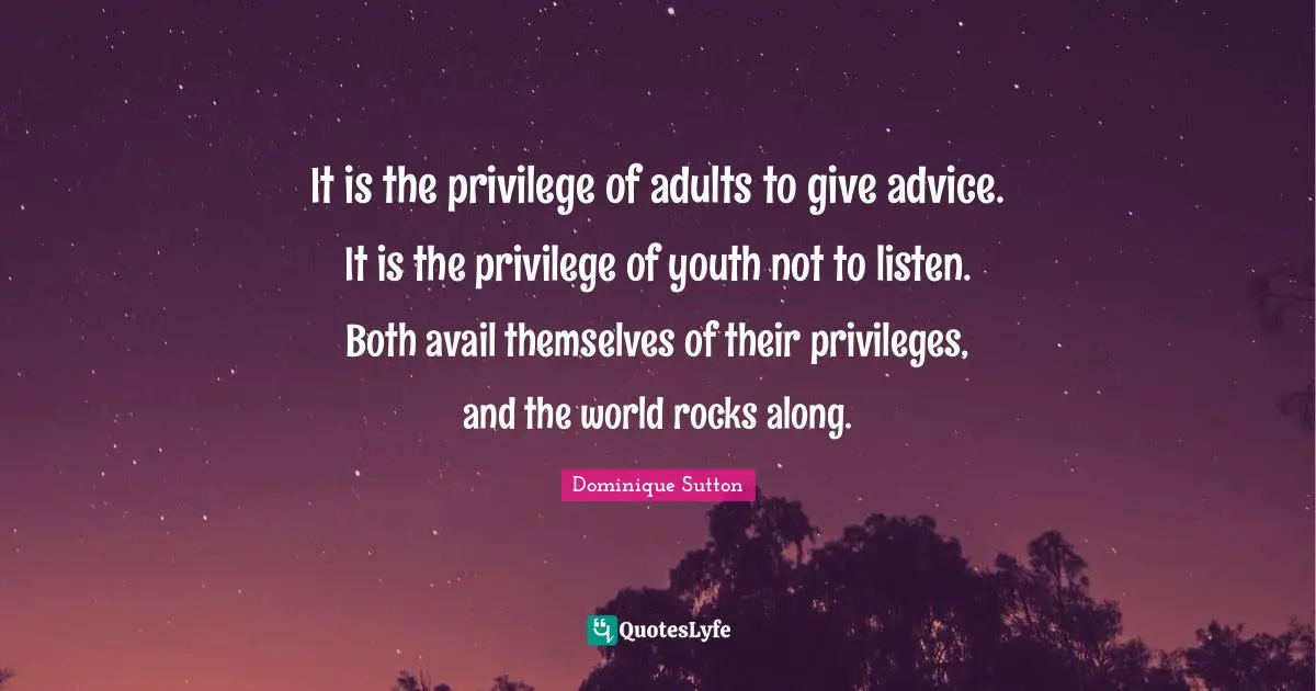 It is the privilege of adults to give advice. It is the privilege of youth not to listen. Both avail themselves of their privileges, and the world rocks along.