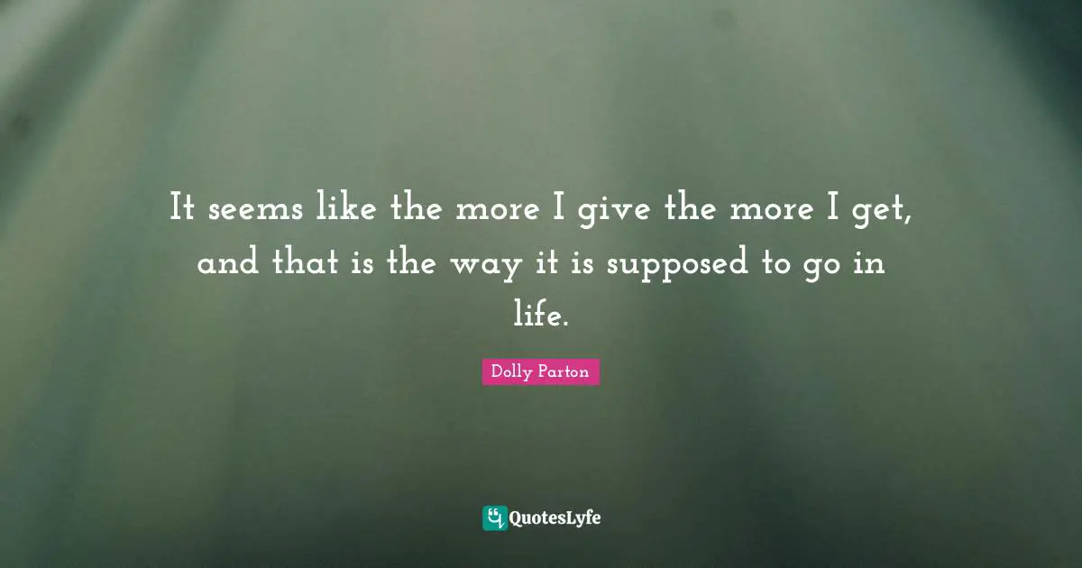 It seems like the more I give the more I get, and that is the way it is supposed to go in life.