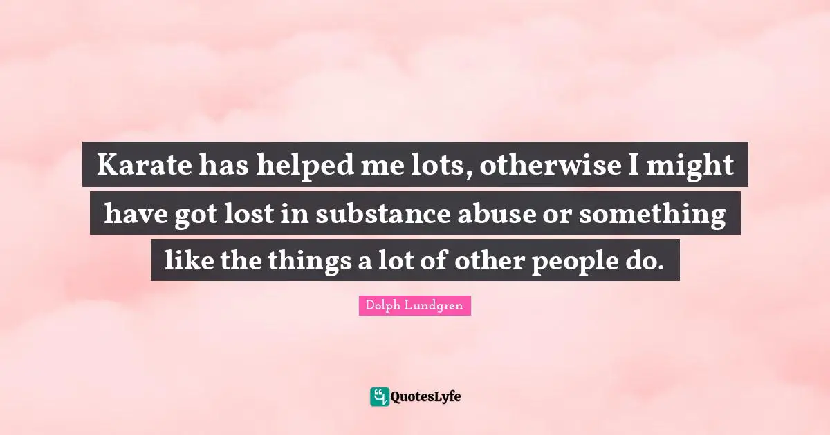 Dolph Lundgren Quotes: "Karate has helped me lots, otherwise I might have got lost in substance abuse or something like the things a lot of other people do."